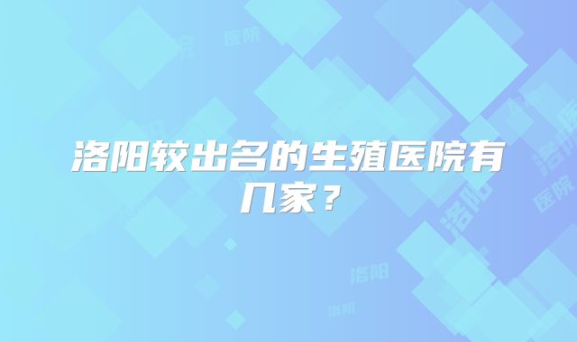 洛阳较出名的生殖医院有几家？