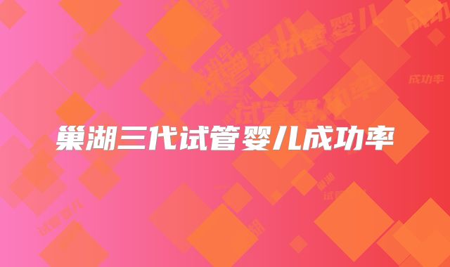 巢湖三代试管婴儿成功率