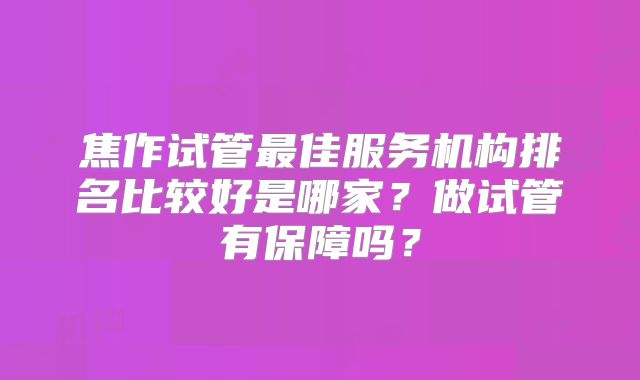 焦作试管最佳服务机构排名比较好是哪家？做试管有保障吗？