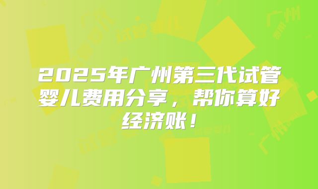 2025年广州第三代试管婴儿费用分享,帮你算好经济账!