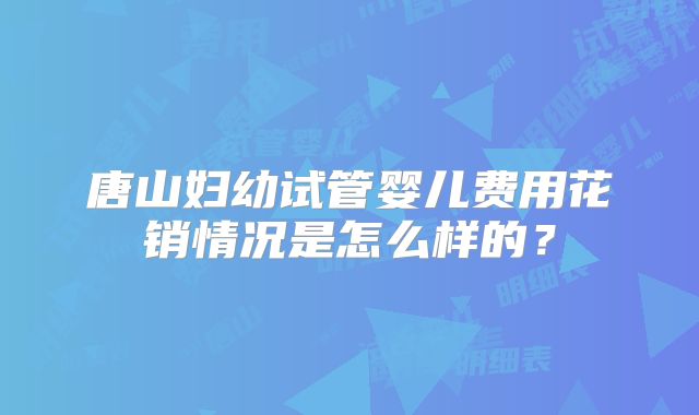 唐山妇幼试管婴儿费用花销情况是怎么样的?