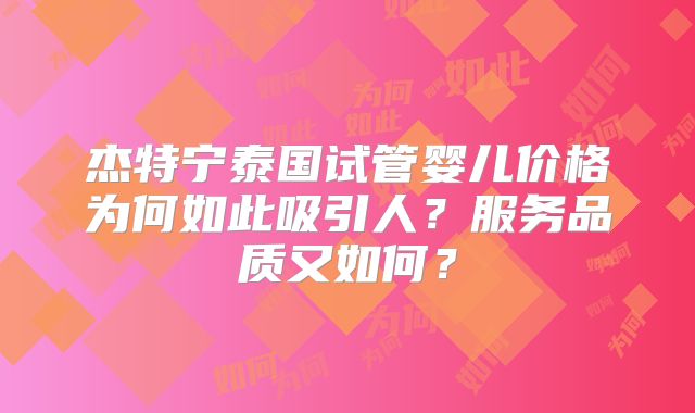 杰特宁泰国试管婴儿价格为何如此吸引人？服务品质又如何？