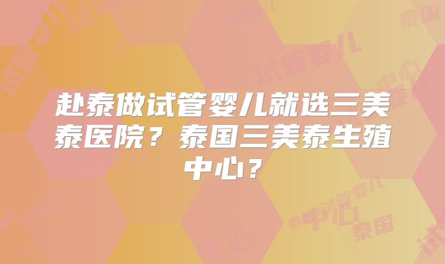 赴泰做试管婴儿就选三美泰医院？泰国三美泰生殖中心？