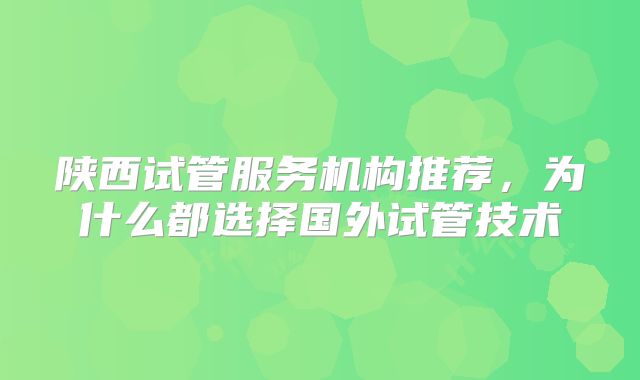 陕西试管服务机构推荐,为什么都选择国外试管技术