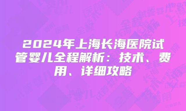 2024年上海长海医院试管婴儿全程解析：技术、费用、详细攻略