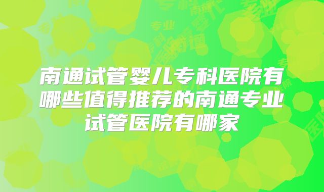 南通试管婴儿专科医院有哪些值得推荐的南通专业试管医院有哪家