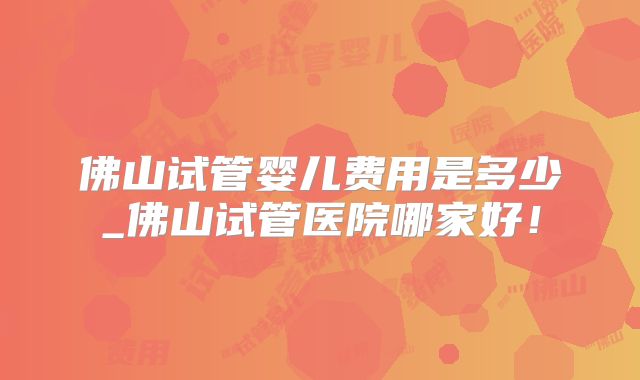 佛山试管婴儿费用是多少_佛山试管医院哪家好!