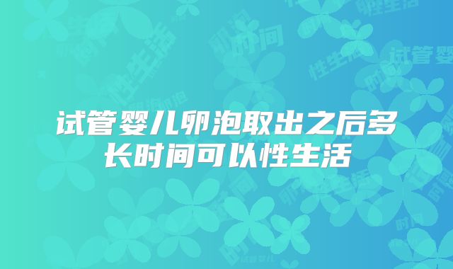 试管婴儿卵泡取出之后多长时间可以性生活