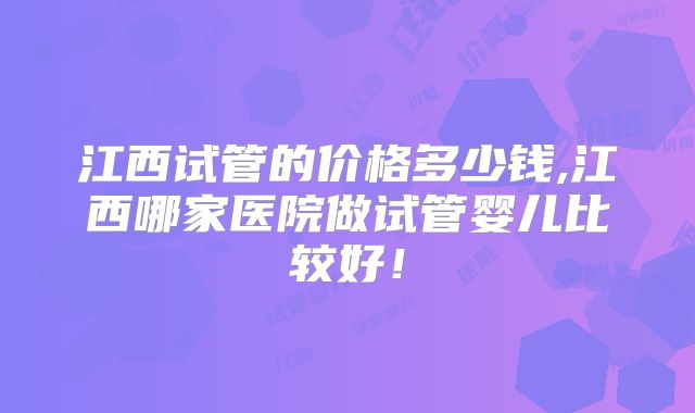 江西试管的价格多少钱,江西哪家医院做试管婴儿比较好！