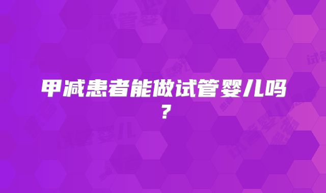甲减患者能做试管婴儿吗？