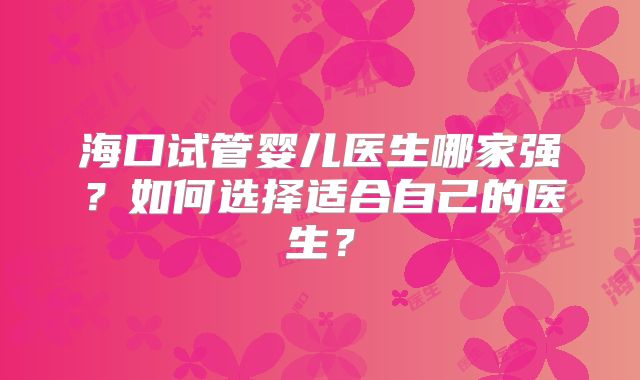 海口试管婴儿医生哪家强？如何选择适合自己的医生？