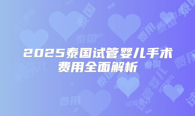2025泰国试管婴儿手术费用全面解析
