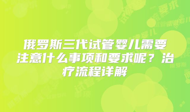 俄罗斯三代试管婴儿需要注意什么事项和要求呢？治疗流程详解