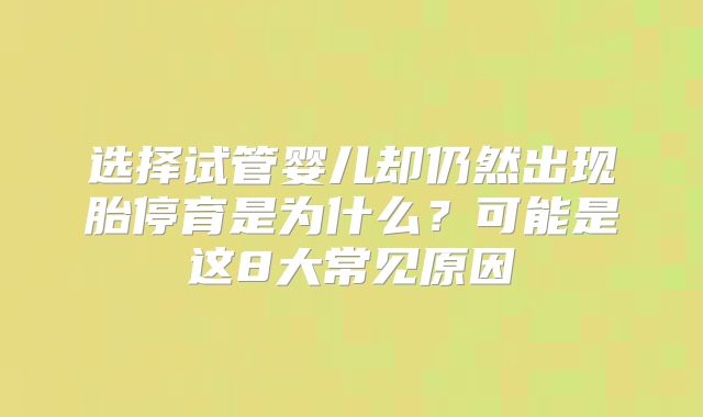 选择试管婴儿却仍然出现胎停育是为什么？可能是这8大常见原因