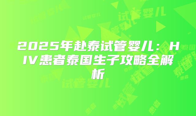 2025年赴泰试管婴儿：HIV患者泰国生子攻略全解析