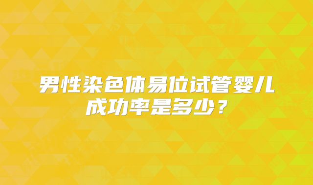 男性染色体易位试管婴儿成功率是多少?