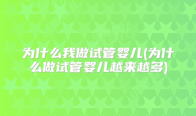 为什么我做试管婴儿(为什么做试管婴儿越来越多)