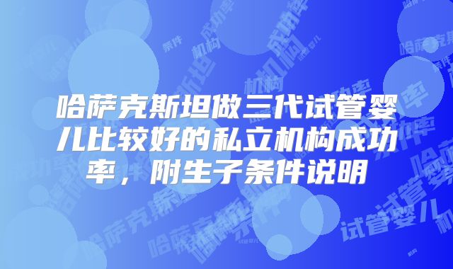 哈萨克斯坦做三代试管婴儿比较好的私立机构成功率，附生子条件说明