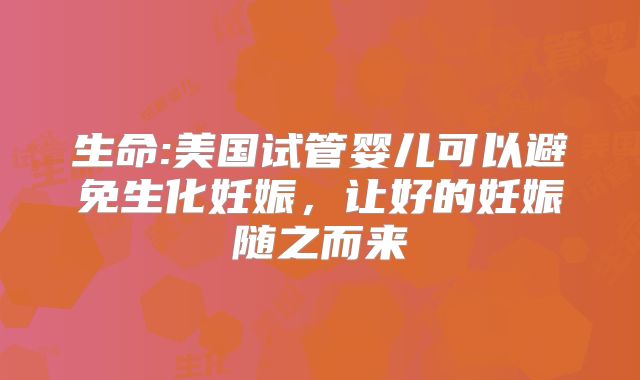 生命:美国试管婴儿可以避免生化妊娠,让好的妊娠随之而来