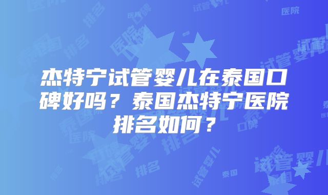 杰特宁试管婴儿在泰国口碑好吗？泰国杰特宁医院排名如何？
