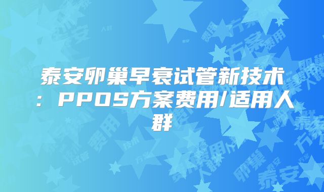 泰安卵巢早衰试管新技术:PPOS方案费用/适用人群