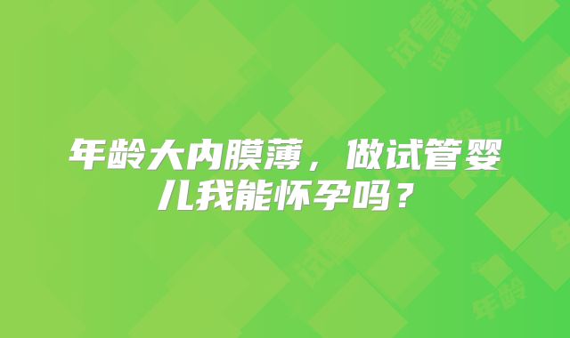 年龄大内膜薄，做试管婴儿我能怀孕吗？