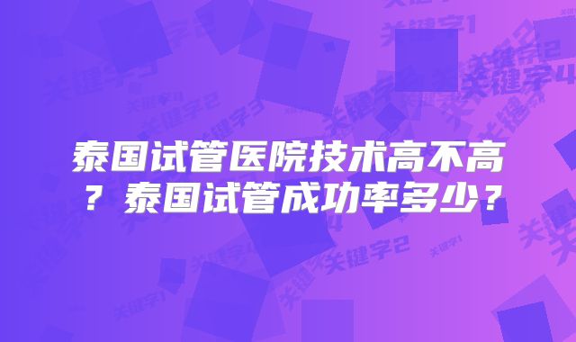 泰国试管医院技术高不高?泰国试管成功率多少?