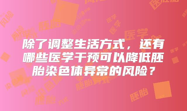 除了调整生活方式，还有哪些医学干预可以降低胚胎染色体异常的风险？