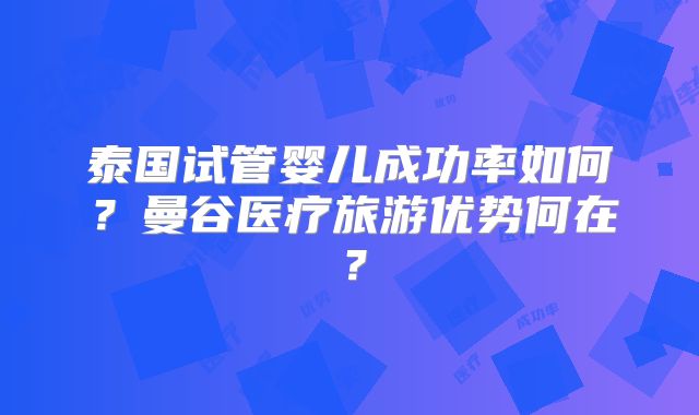 泰国试管婴儿成功率如何？曼谷医疗旅游优势何在？