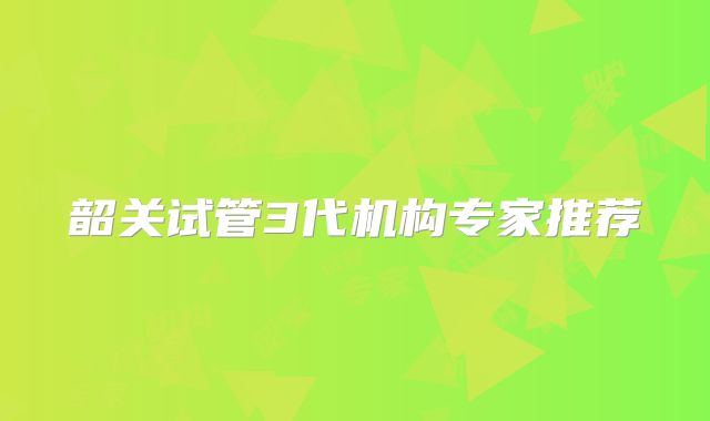 韶关试管3代机构专家推荐