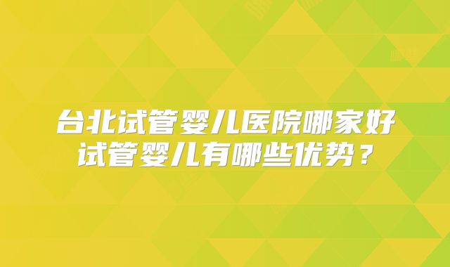 台北试管婴儿医院哪家好试管婴儿有哪些优势？