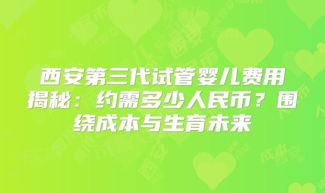 西安第三代试管婴儿费用揭秘：约需多少人民币？围绕成本与生育未来