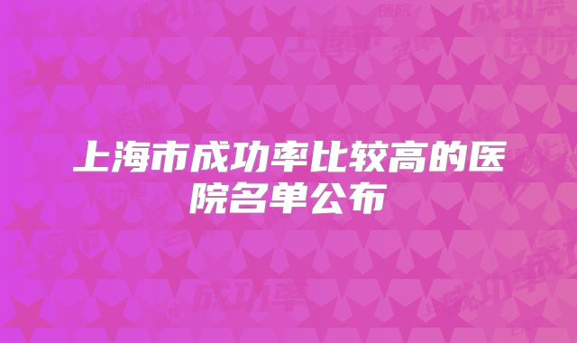 上海市成功率比较高的医院名单公布