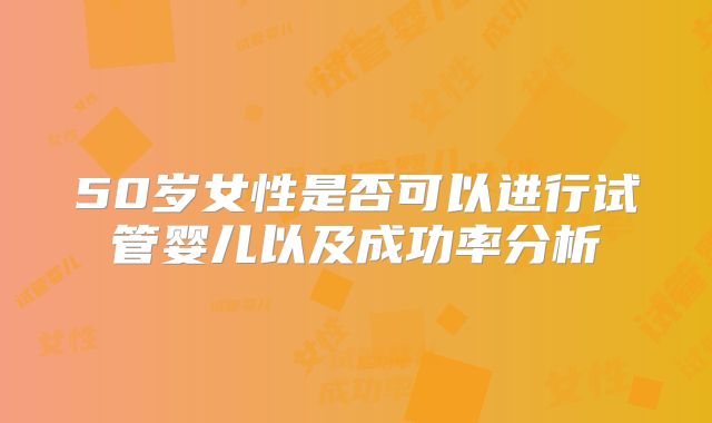 50岁女性是否可以进行试管婴儿以及成功率分析