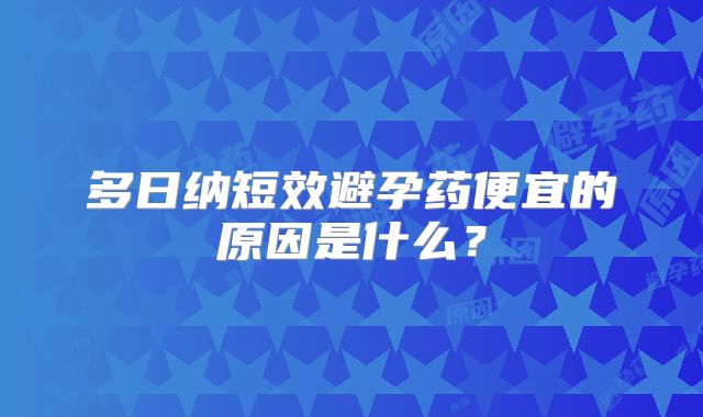 多日纳短效避孕药便宜的原因是什么？