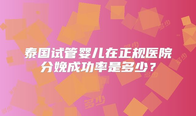 泰国试管婴儿在正规医院分娩成功率是多少？