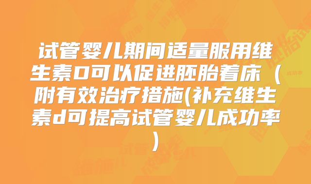 试管婴儿期间适量服用维生素D可以促进胚胎着床（附有效治疗措施(补充维生素d可提高试管婴儿成功率)