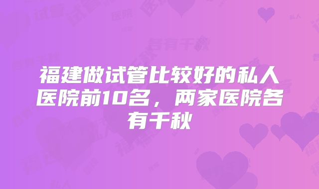 福建做试管比较好的私人医院前10名，两家医院各有千秋