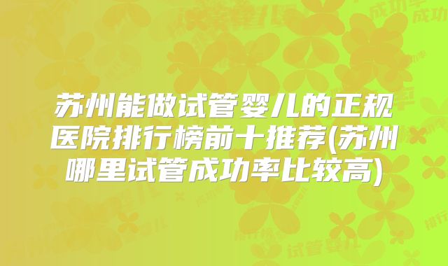 苏州能做试管婴儿的正规医院排行榜前十推荐(苏州哪里试管成功率比较高)