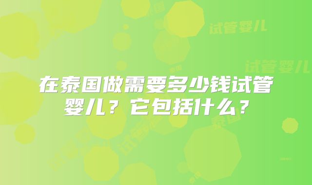 在泰国做需要多少钱试管婴儿？它包括什么？