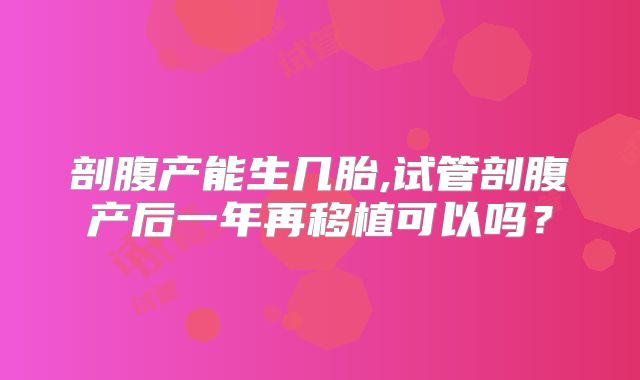 剖腹产能生几胎,试管剖腹产后一年再移植可以吗？