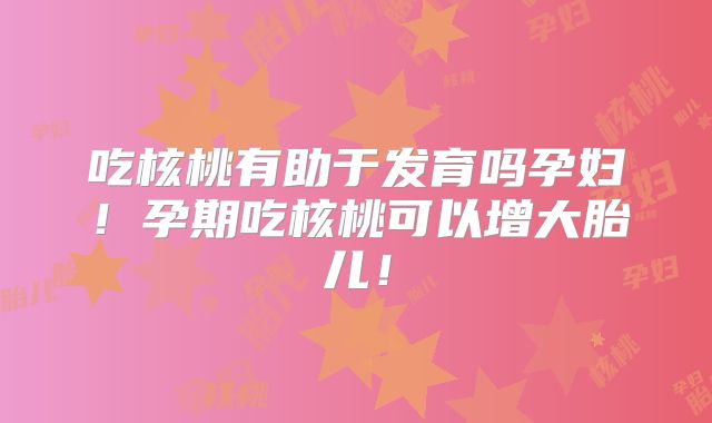 吃核桃有助于发育吗孕妇！孕期吃核桃可以增大胎儿！