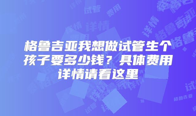 格鲁吉亚我想做试管生个孩子要多少钱？具体费用详情请看这里