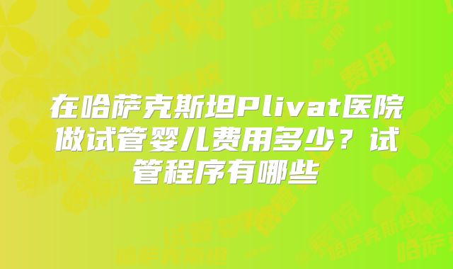 在哈萨克斯坦Plivat医院做试管婴儿费用多少？试管程序有哪些