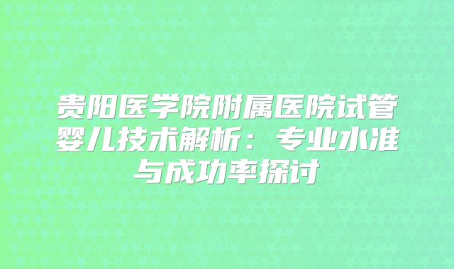 贵阳医学院附属医院试管婴儿技术解析：专业水准与成功率探讨