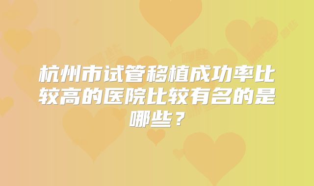 杭州市试管移植成功率比较高的医院比较有名的是哪些？