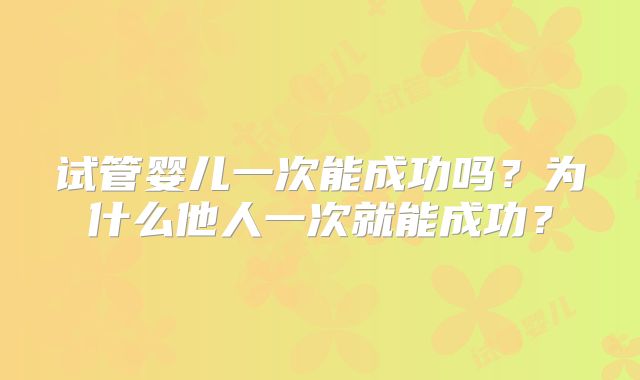 试管婴儿一次能成功吗？为什么他人一次就能成功？