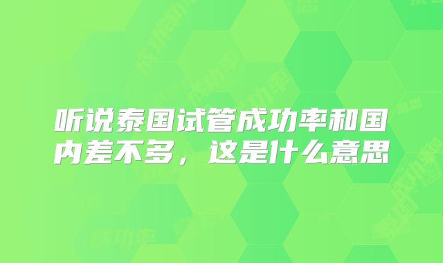 听说泰国试管成功率和国内差不多，这是什么意思