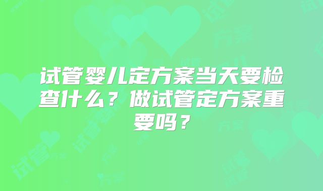 试管婴儿定方案当天要检查什么?做试管定方案重要吗?
