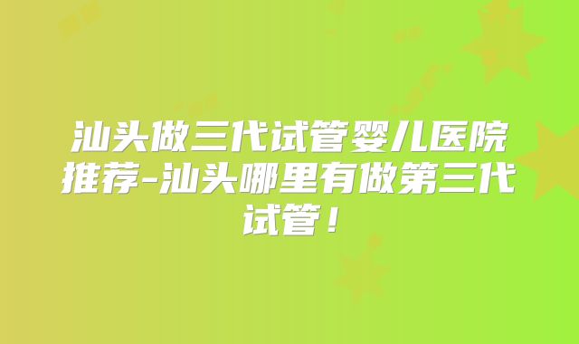 汕头做三代试管婴儿医院推荐-汕头哪里有做第三代试管！